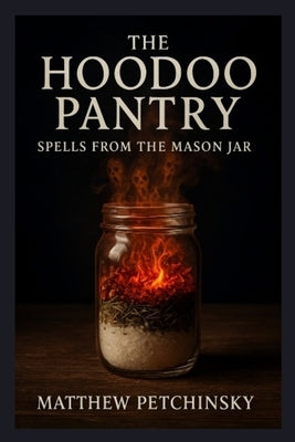 The Hoodoo Pantry: Spells from the Mason Jar by Petchinsky, Matthew