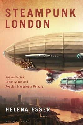 Steampunk London: Neo-Victorian Urban Space and Popular Transmedia Memory by Esser, Helena