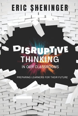 Disruptive Thinking in Our Classrooms: Preparing Learners for Their Future by Sheninger, Eric