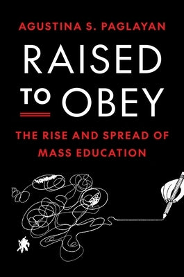 Raised to Obey: The Rise and Spread of Mass Education by Paglayan, Agustina