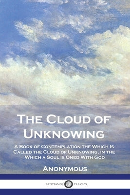 The Cloud of Unknowing: A Book of Contemplation the Which Is Called the Cloud of Unknowing, in the Which a Soul is Oned With God by Anonymous