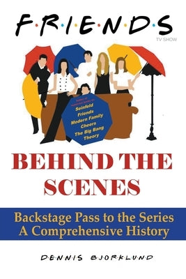 Friends Behind the Scenes: Backstage Pass to the Series, A Comprehensive History by Bjorklund, Dennis