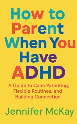 How to Parent When You Have ADHD by McKay, Jennifer