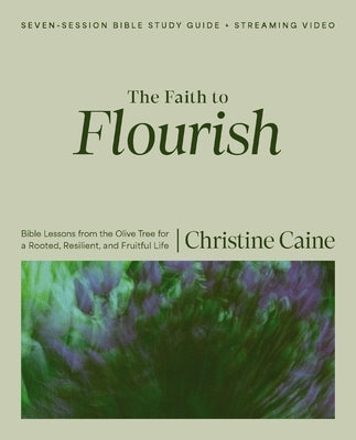 The Faith to Flourish Bible Study Guide Plus Streaming Video: Bible Lessons from the Olive Tree for a Rooted, Resilient, and Fruitful Life by Caine, Christine