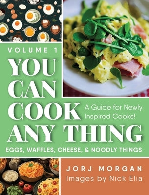 You Can Cook Any Thing: A Guide for Newly Inspired Cooks! Eggs, Waffles, Cheese & Noodly Things by Morgan, Jorj