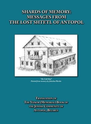 Shards of Memory: Messages from the Lost Shtetl of Antopol, Belarus - Translation of the Yizkor (Memorial) Book of the Jewish Community by Goldberg, Alicia Esther