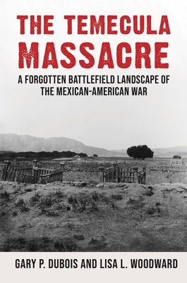 The Temecula Massacre: A Forgotten Battlefield Landscape of the Mexican-American War by DuBois, Gary