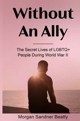 Without an Ally: The Secret Lives of LGBTQ+ People in During World War II by Sandner Beatty, Morgan