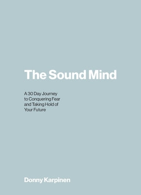 The Sound Mind: A 30 Day Journey to Conquering Fear and Taking Hold of Your Future by Karpinen, Donny