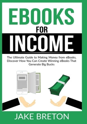 eBooks for Income: The Ultimate Guide to Making Money from eBooks, Discover How You Can Create Winning eBooks That Generate Big Bucks by Breton, Jake