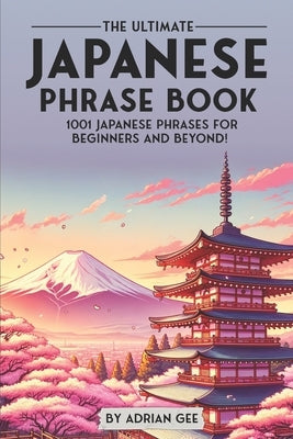 The Ultimate Japanese Phrase Book: 1001 Japanese Phrases for Beginners and Beyond! by Gee, Adrian
