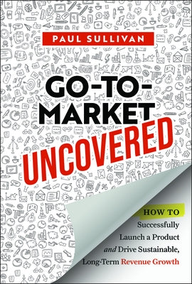 Go-To-Market Uncovered: How to Successfully Launch a Product and Drive Sustainable, Long-Term Revenue Growth by Sullivan, Paul