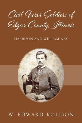 Civil War Soldiers of Edgar County, Illinois: Harrison and William Nay by Rolison, W. Edward