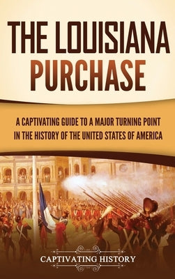 The Louisiana Purchase: A Captivating Guide to a Major Turning Point in the History of the United States of America by History, Captivating