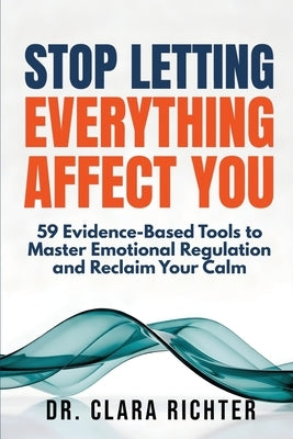 Stop Letting Everything Affect You: 59 Evidence-Based Tools to Master Emotional Regulation and Reclaim Your Calm by Richter, Clara