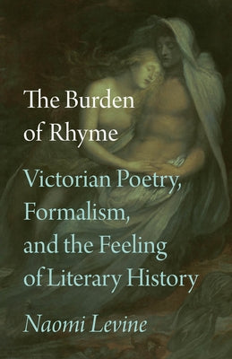 The Burden of Rhyme: Victorian Poetry, Formalism, and the Feeling of Literary History by Levine, Naomi