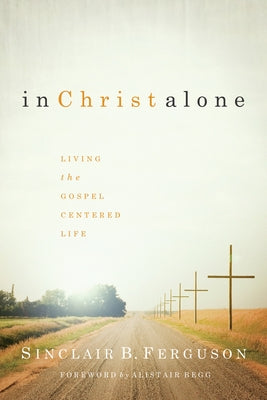 In Christ Alone: Living the Gospel-Centered Life by Ferguson, Sinclair B.