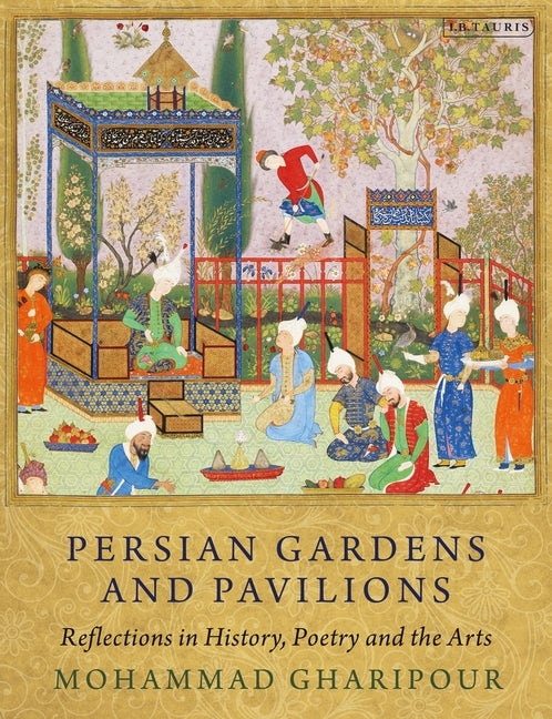 Persian Gardens and Pavilions: Reflections in History, Poetry and the Arts by Gharipour, Mohammad