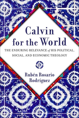 Calvin for the World: The Enduring Relevance of His Political, Social, and Economic Theology by Rodr&#195;&#173;guez, Rub&#195;&#169;n Rosario