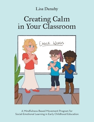 Creating Calm in Your Classroom: A Mindfulness-Based Movement Program for Social-Emotional Learning in Early Childhood Education by Danahy, Lisa