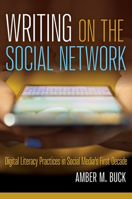 Writing on the Social Network: Digital Literacy Practices in Social Media's First Decade by Buck, Amber M.