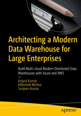 Architecting a Modern Data Warehouse for Large Enterprises: Build Multi-Cloud Modern Distributed Data Warehouses with Azure and Aws by Kumar, Anjani