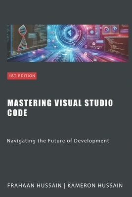 Mastering Visual Studio Code: Navigating the Future of Development by Hussain, Frahaan