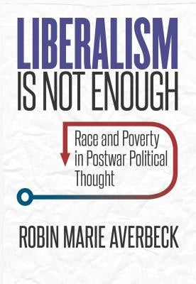 Liberalism Is Not Enough: Race and Poverty in Postwar Political Thought by Averbeck, Robin Marie