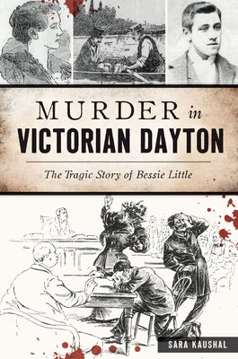 Murder in Victorian Dayton: The Tragic Story of Bessie Little by Kaushal, Sara