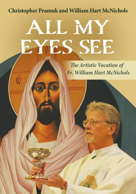 All My Eyes See: The Artistic Vocation of Father William Hart McNichols by McNichols, William Hart