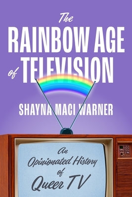 The Rainbow Age of Television: An Opinionated History of Queer TV by Warner, Shayna Maci