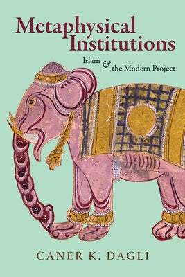 Metaphysical Institutions: Islam and the Modern Project by Dagli, Caner K.