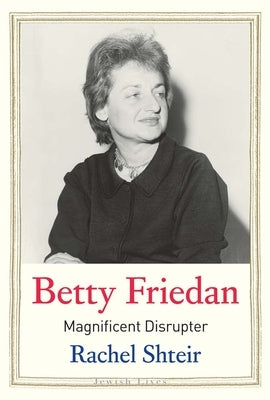 Betty Friedan: Magnificent Disrupter by Shteir, Rachel