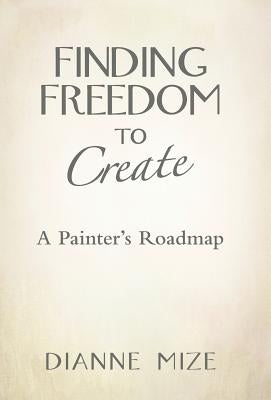 Finding Freedom to Create: A Painter's Roadmap by Mize, Dianne