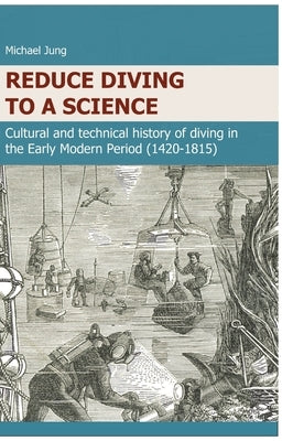 Reduce Diving to a Science: Cultural and technical history of diving in the Early Modern Period (1420-1815) by Jung, Michael