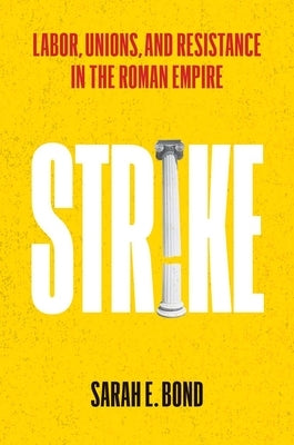 Strike: Labor, Unions, and Resistance in the Roman Empire by Bond, Sarah E.