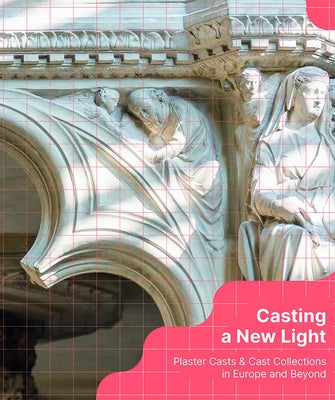 Casting a New Light: Plaster Casts & Cast Collections in Europe and Beyond by Szocs, Miriam
