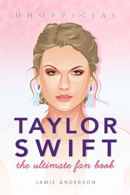 Taylor Swift: The Ultimate Unofficial Fan Book 2024/5: 100+ Amazing Taylor Swift Facts, Photos, Quiz and More by Anderson, Jamie