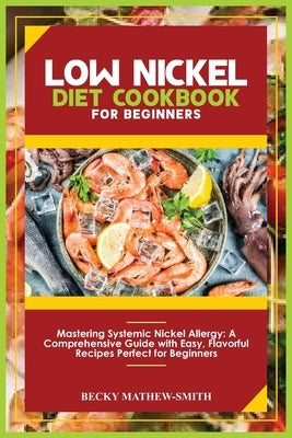 Low Nickel Diet Cookbook for Beginners: Mastering Systemic Nickel Allergy: A Comprehensive Guide With Easy, Flavourful Recipes Perfect for Beginners by Mathew-Smith, Becky