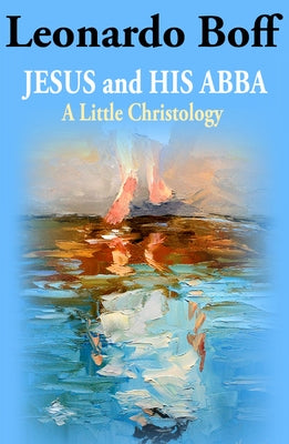 Jesus and His Abba: A Little Christology by Boff, Leonardo