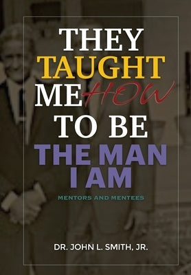 They Taught Me How To Be The Man I Am: Mentors and Mentees by Smith, John L.