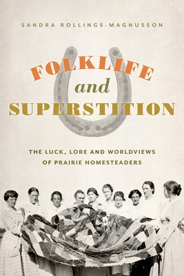 Folklife and Superstition: The Luck, Lore and Worldviews of Prairie Homesteaders by Rollings-Magnusson, Sandra