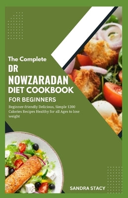 The Complete Dr Nowzaradan Diet Cookbook For Beginners: Beginner-friendly Delicious, Simple 1200 Calories Recipes Healthy For All Ages to Lose Weight by Stacy, Sandra