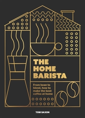 The Home Barista: From Bean to Blend, How to Make the Best Coffee at Home by Saxon, Tom