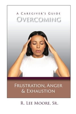 Overcoming Frustration, Anger, & Exhaustion: A Caregiver's Guide by Moore, R. Lee