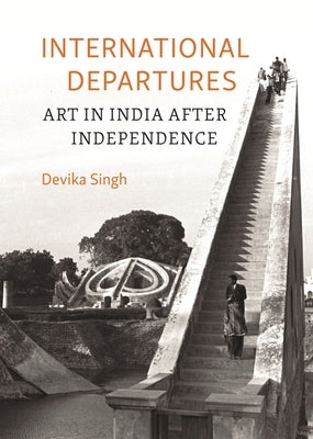 International Departures: Art in India After Independence by Singh, Devika