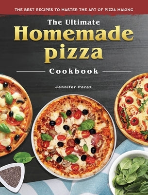 The Ultimate Homemade Pizza Cookbook: The Best Recipes to Master the Art of Pizza Making by Perez, Jennifer