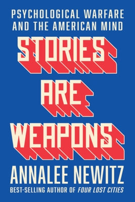 Stories Are Weapons: Psychological Warfare and the American Mind by Newitz, Annalee