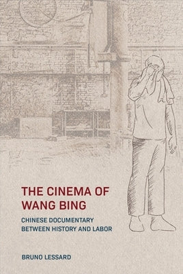 The Cinema of Wang Bing: Chinese Documentary Between History and Labor by Lessard, Bruno