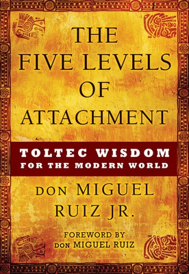 The Five Levels of Attachment: Toltec Wisdom for the Modern World by Ruiz, Don Miguel, Jr.